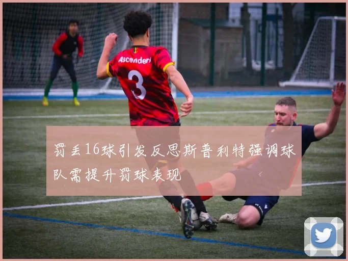 罚丢16球引发反思斯普利特强调球队需提升罚球表现