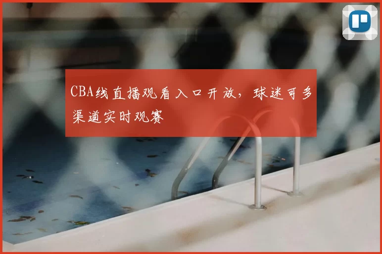 CBA线直播观看入口开放,球迷可多渠道实时观赛