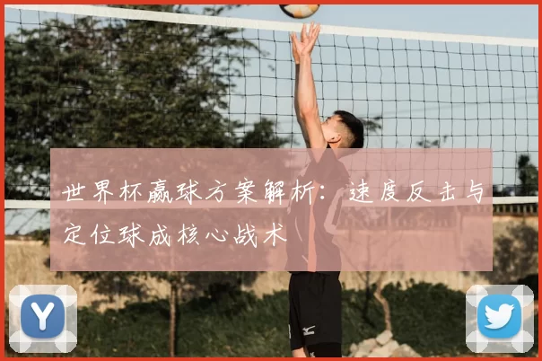 世界杯赢球方案解析:速度反击与定位球成核心战术