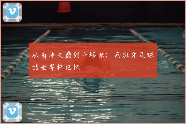 从南非之巅到卡塔尔:西班牙足球的世界杯记忆