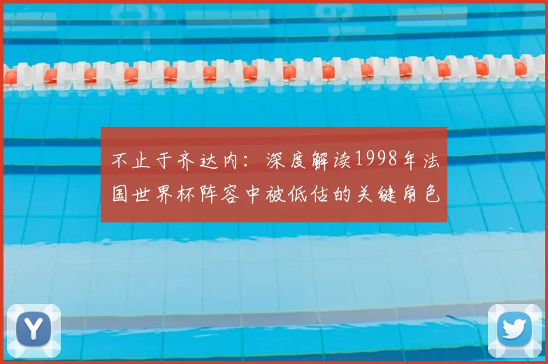 不止于齐达内:深度解读1998年法国世界杯阵容中被低估的关键角色