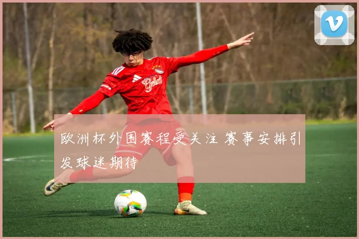 欧洲杯外围赛程受关注 赛事安排引发球迷期待