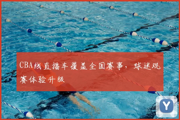 CBA线直播车覆盖全国赛事，球迷观赛体验升级
