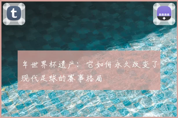 年世界杯遗产：它如何永久改变了现代足球的赛事格局