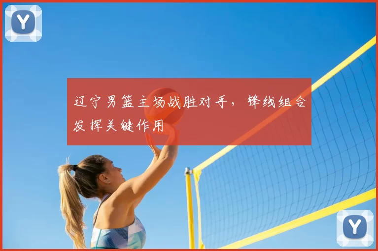 辽宁男篮主场战胜对手，锋线组合发挥关键作用