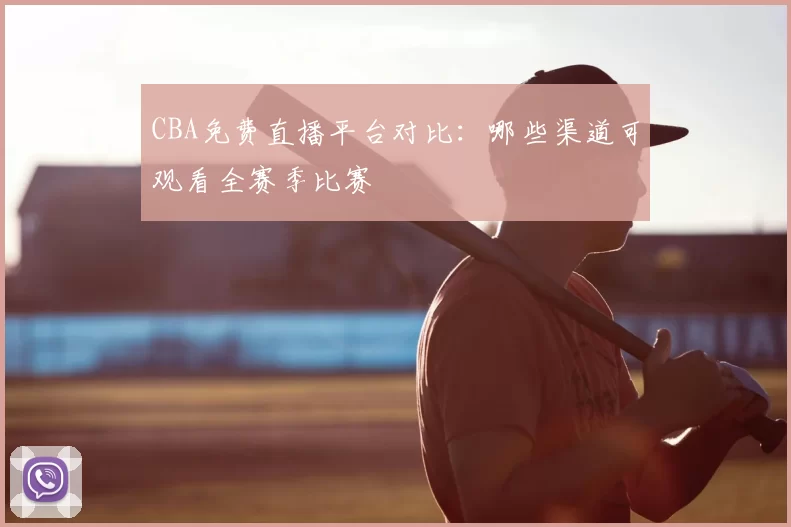 CBA免费直播平台对比:哪些渠道可观看全赛季比赛