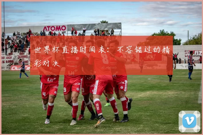 世界杯直播时间表:不容错过的精彩对决