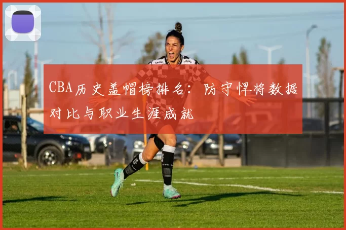 CBA历史盖帽榜排名:防守悍将数据对比与职业生涯成就