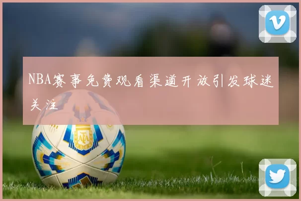 NBA赛事免费观看渠道开放引发球迷关注