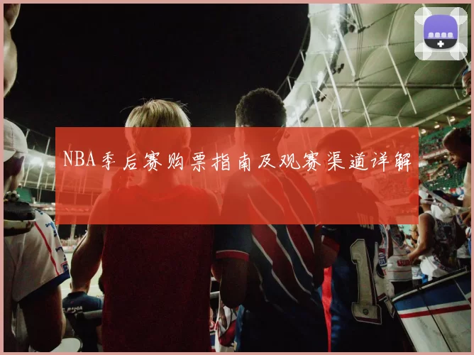 NBA季后赛购票指南及观赛渠道详解