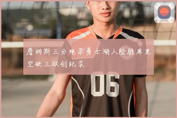詹姆斯三分绝杀勇士湖人险胜库里空砍三双创纪录
