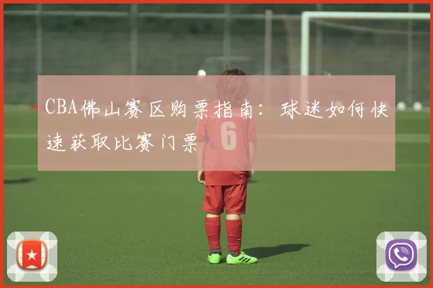 CBA佛山赛区购票指南:球迷如何快速获取比赛门票