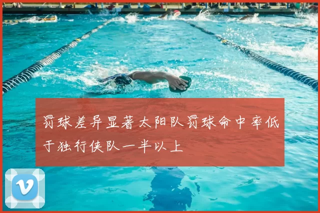 罚球差异显著太阳队罚球命中率低于独行侠队一半以上