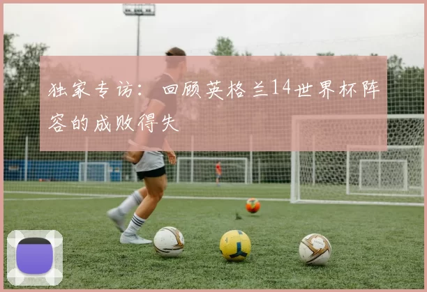 独家专访：回顾英格兰14世界杯阵容的成败得失