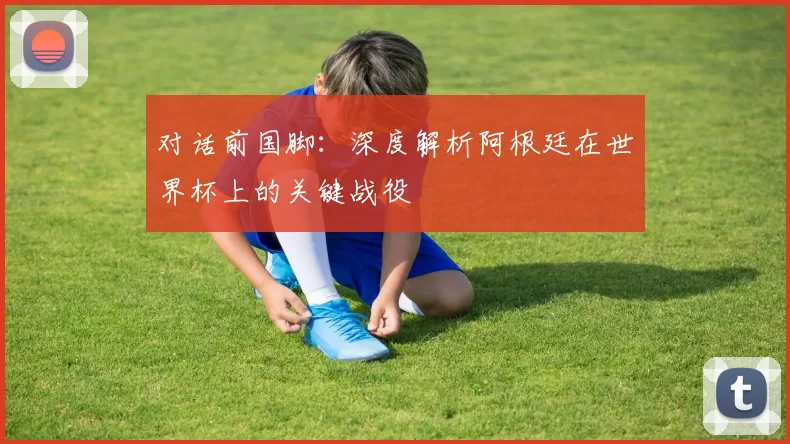 对话前国脚:深度解析阿根廷在世界杯上的关键战役