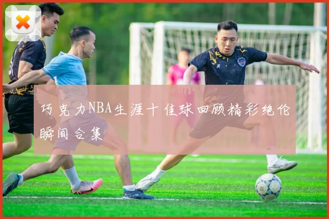 巧克力NBA生涯十佳球回顾精彩绝伦瞬间合集