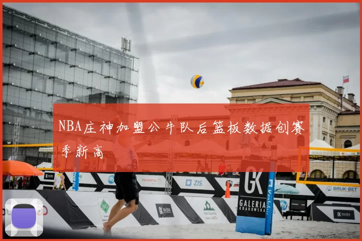 NBA庄神加盟公牛队后篮板数据创赛季新高