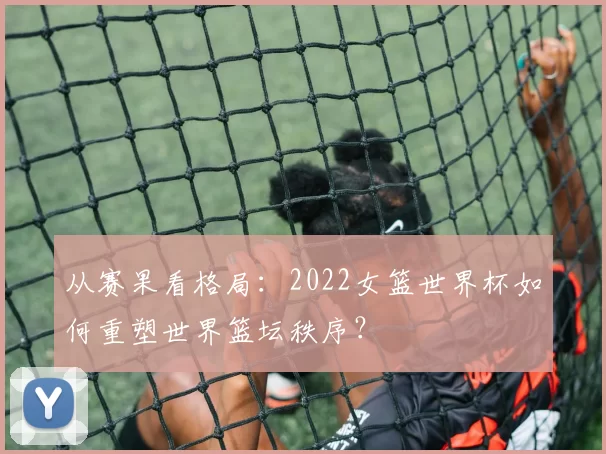 从赛果看格局：2022女篮世界杯如何重塑世界篮坛秩序？