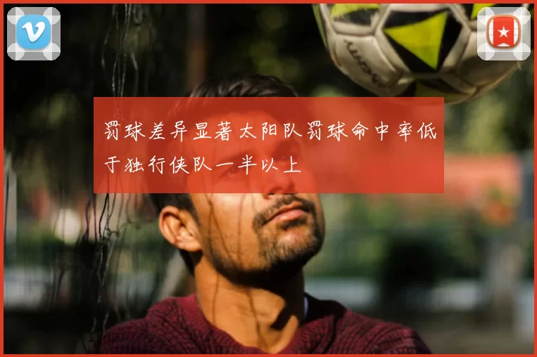 罚球差异显著太阳队罚球命中率低于独行侠队一半以上
