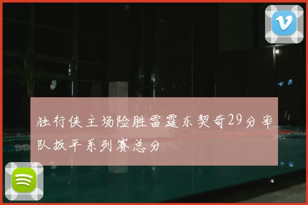 独行侠主场险胜雷霆东契奇29分率队扳平系列赛总分