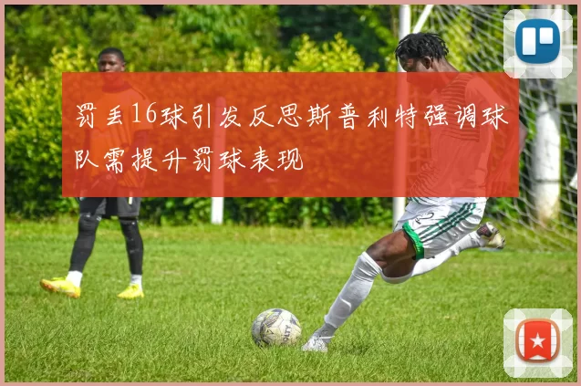 罚丢16球引发反思斯普利特强调球队需提升罚球表现