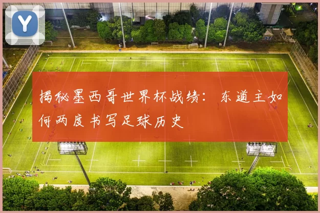 揭秘墨西哥世界杯战绩:东道主如何两度书写足球历史