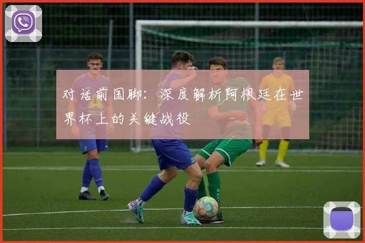 对话前国脚:深度解析阿根廷在世界杯上的关键战役