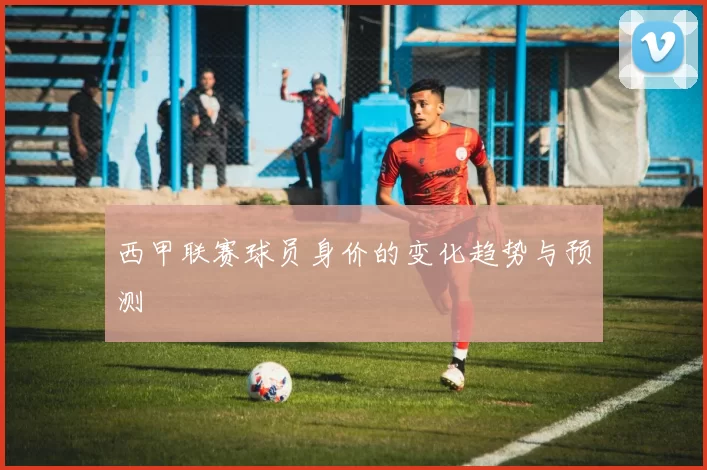 西甲联赛球员身价的变化趋势与预测